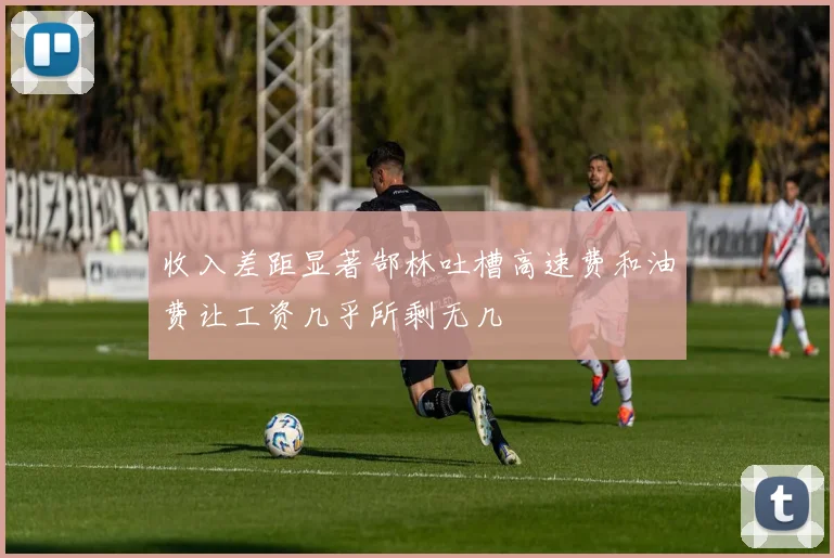 收入差距显著郜林吐槽高速费和油费让工资几乎所剩无几